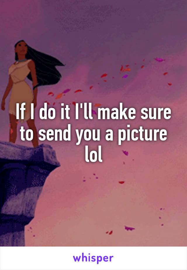 If I do it I'll make sure to send you a picture lol