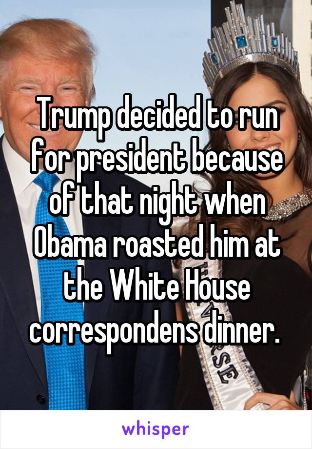Trump decided to run for president because of that night when Obama roasted him at the White House correspondens dinner. 