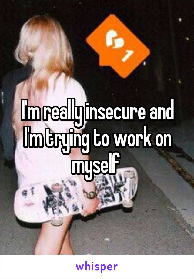 I'm really insecure and I'm trying to work on myself 