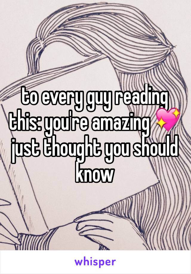 to every guy reading this: you're amazing 💖 just thought you should know