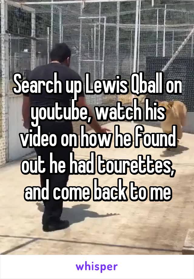 Search up Lewis Qball on youtube, watch his video on how he found out he had tourettes, and come back to me