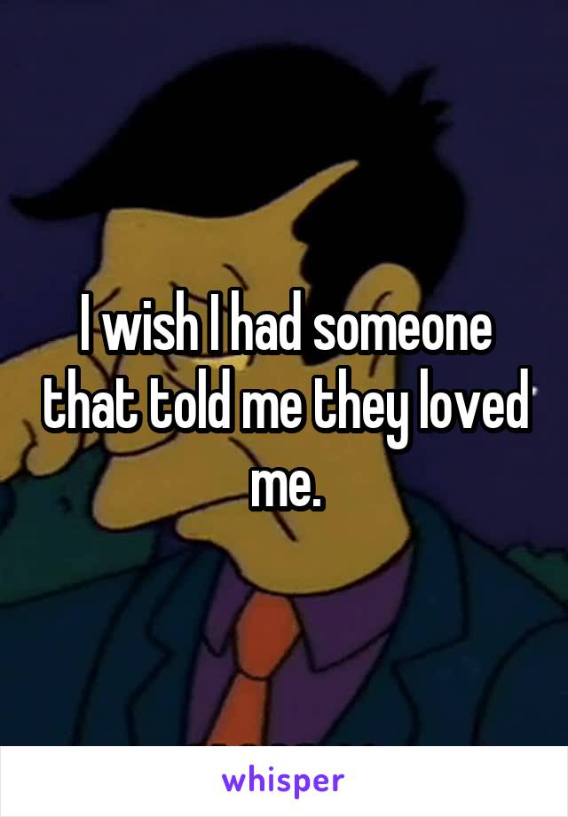 I wish I had someone that told me they loved me.