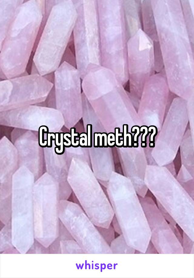 Crystal meth???