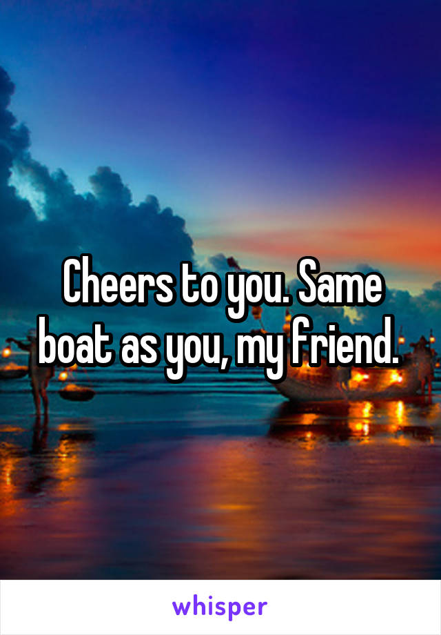 Cheers to you. Same boat as you, my friend. 