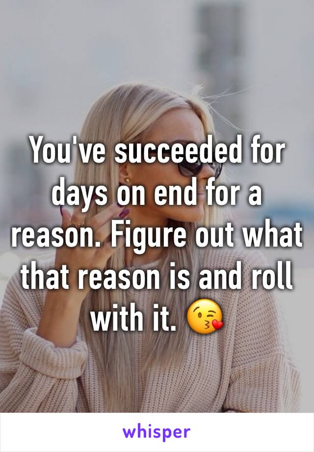 You've succeeded for days on end for a reason. Figure out what that reason is and roll with it. 😘