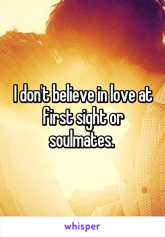 I don't believe in love at first sight or soulmates. 