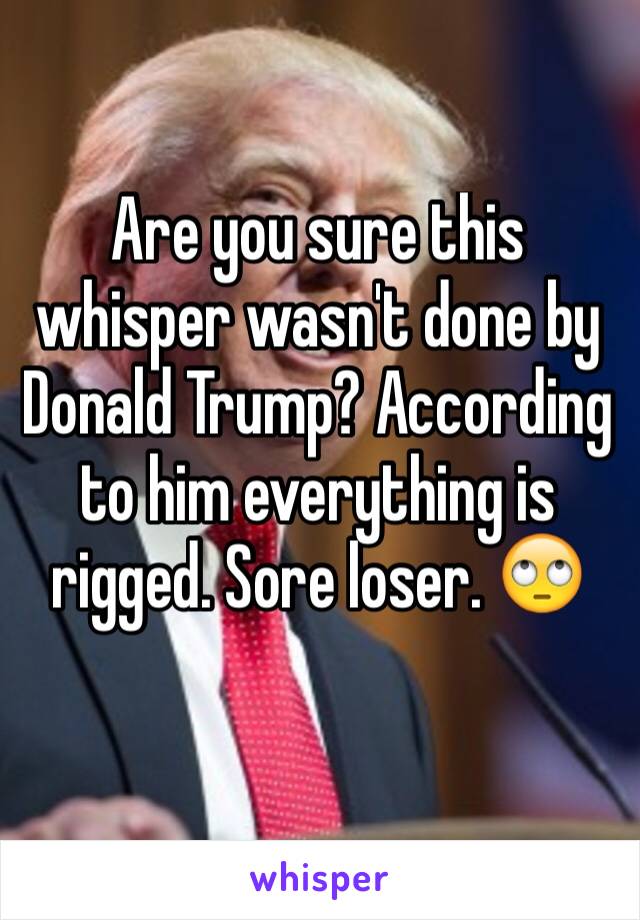 Are you sure this whisper wasn't done by Donald Trump? According to him everything is rigged. Sore loser. 🙄