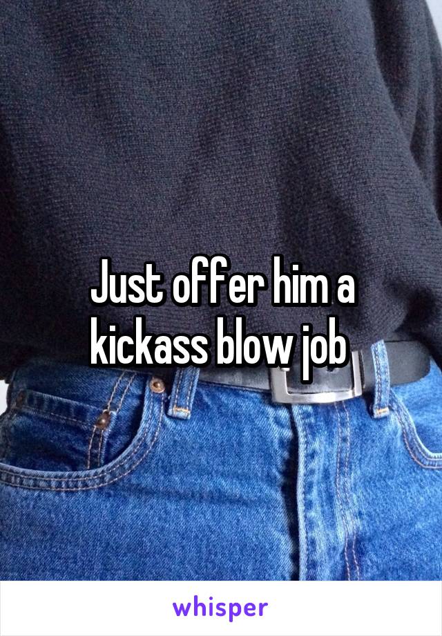 Just offer him a kickass blow job 