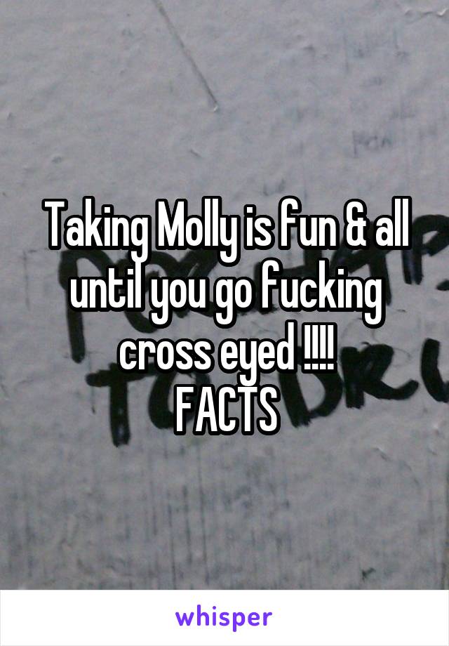 Taking Molly is fun & all until you go fucking cross eyed !!!!
FACTS
