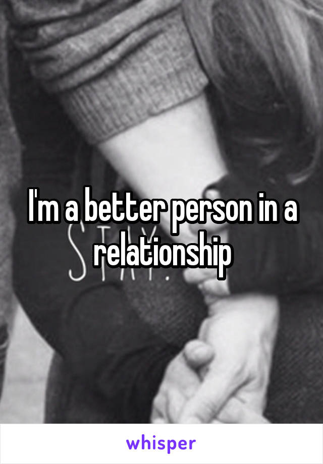 I'm a better person in a relationship