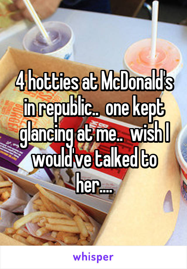 4 hotties at McDonald's in republic..  one kept glancing at me..  wish I would've talked to her....