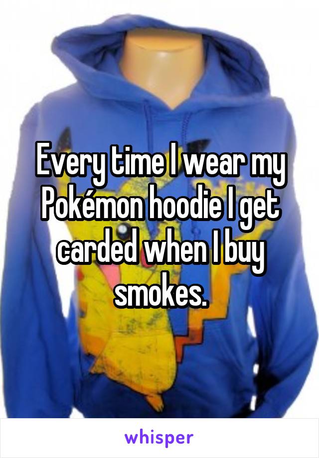 Every time I wear my Pokémon hoodie I get carded when I buy smokes.