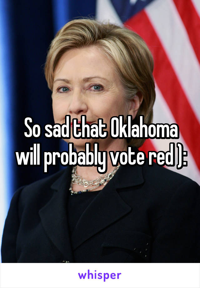 So sad that Oklahoma will probably vote red ):