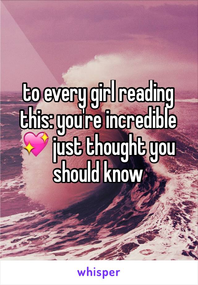 to every girl reading this: you're incredible 💖 just thought you should know