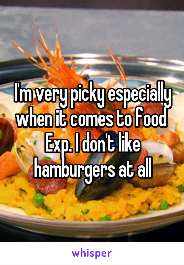 I'm very picky especially when it comes to food 
Exp. I don't like hamburgers at all