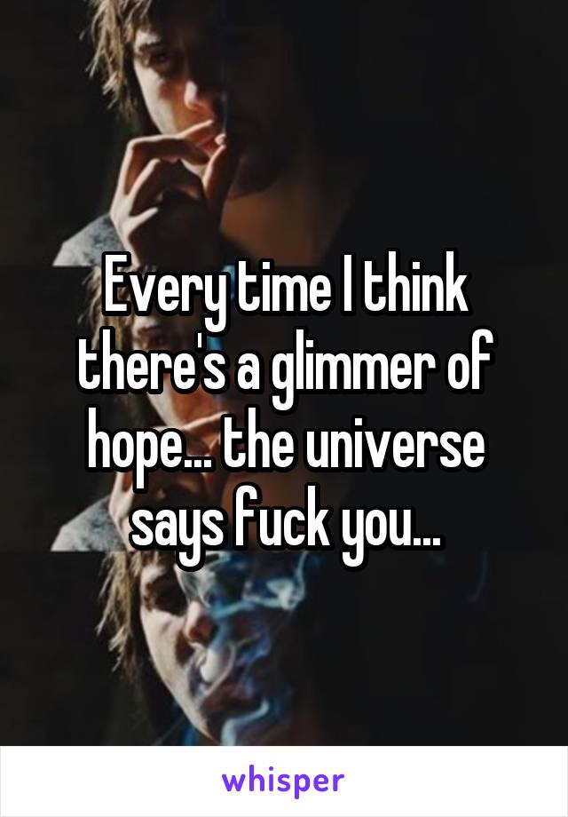Every time I think there's a glimmer of hope... the universe says fuck you...
