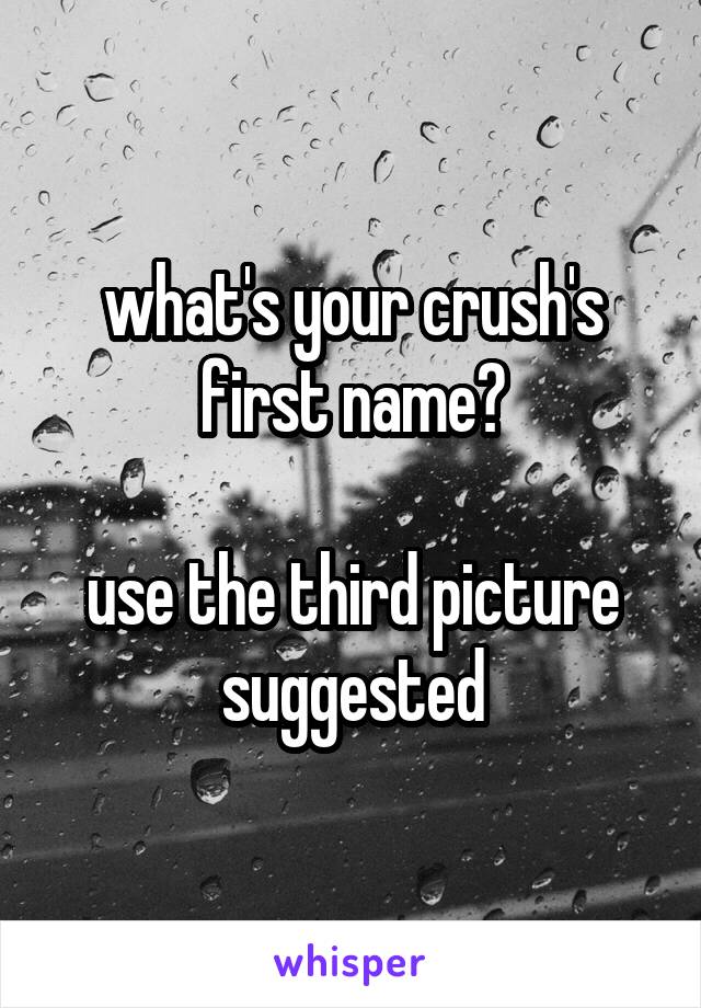what's your crush's first name?

use the third picture suggested