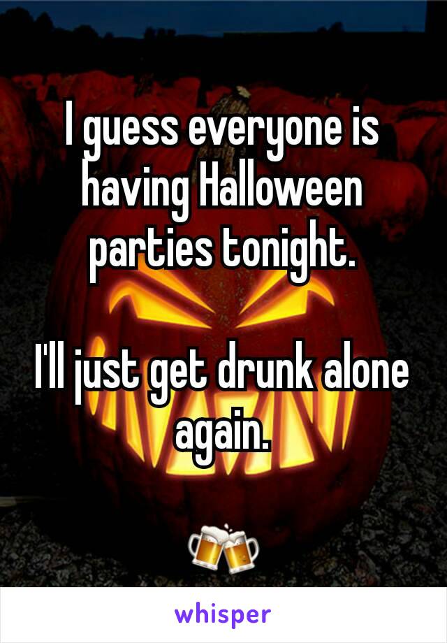 I guess everyone is having Halloween parties tonight.

I'll just get drunk alone again.

🍻