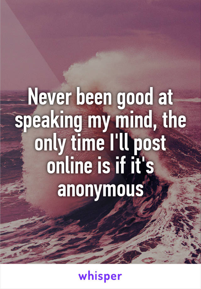 Never been good at speaking my mind, the only time I'll post online is if it's anonymous