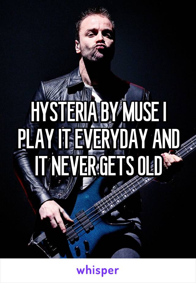 HYSTERIA BY MUSE I PLAY IT EVERYDAY AND IT NEVER GETS OLD