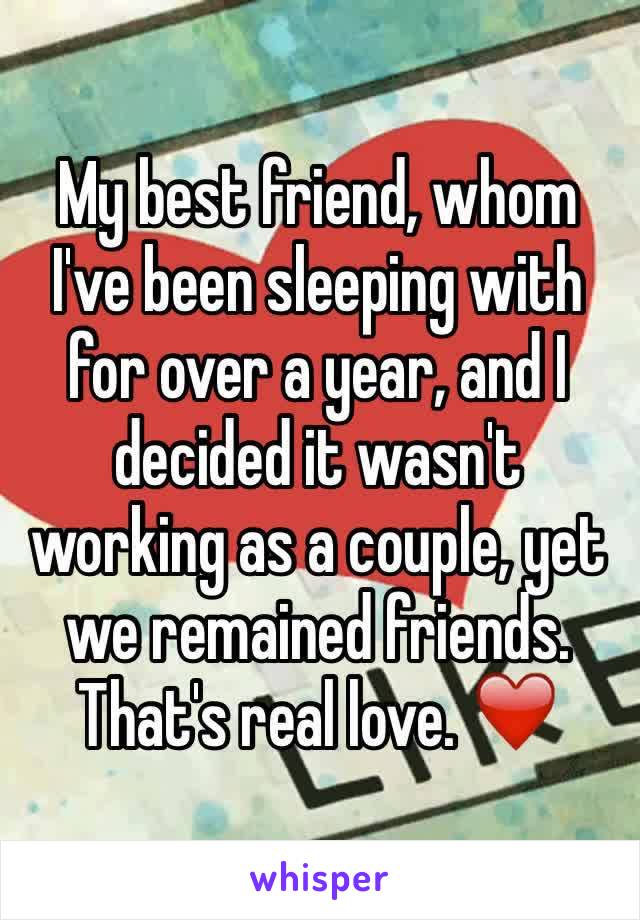 My best friend, whom I've been sleeping with for over a year, and I decided it wasn't working as a couple, yet we remained friends. That's real love. ❤️