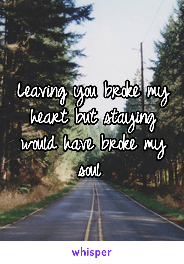Leaving you broke my heart but staying would have broke my soul 