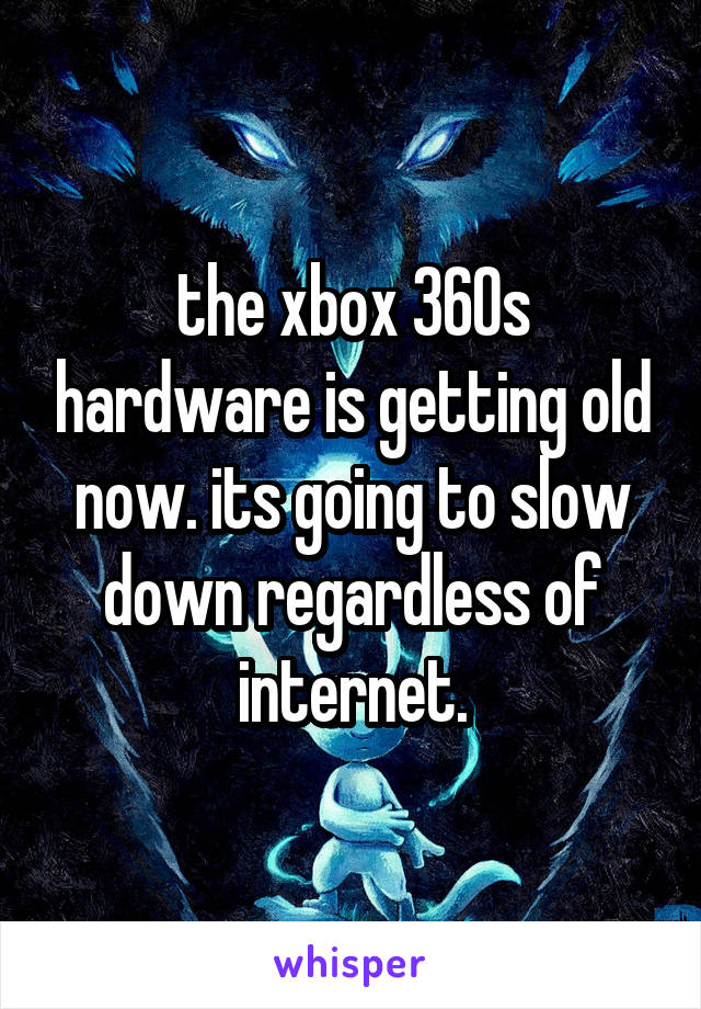 the xbox 360s hardware is getting old now. its going to slow down regardless of internet.
