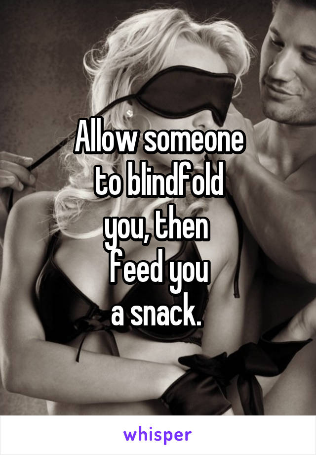 Allow someone
to blindfold
you, then 
feed you
a snack. 