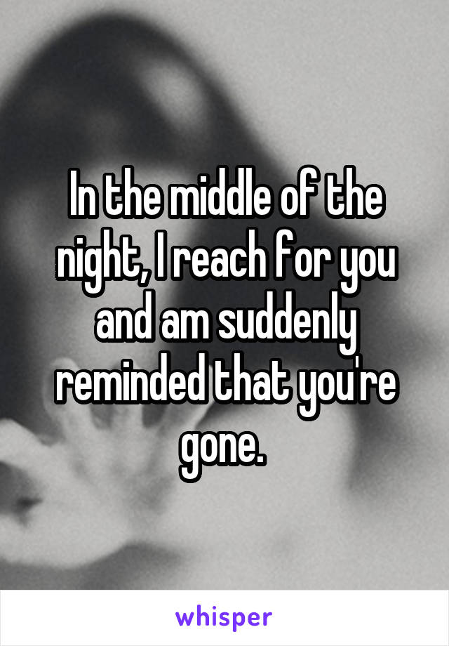 In the middle of the night, I reach for you and am suddenly reminded that you're gone. 