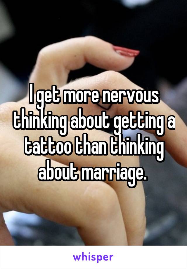 I get more nervous thinking about getting a tattoo than thinking about marriage. 