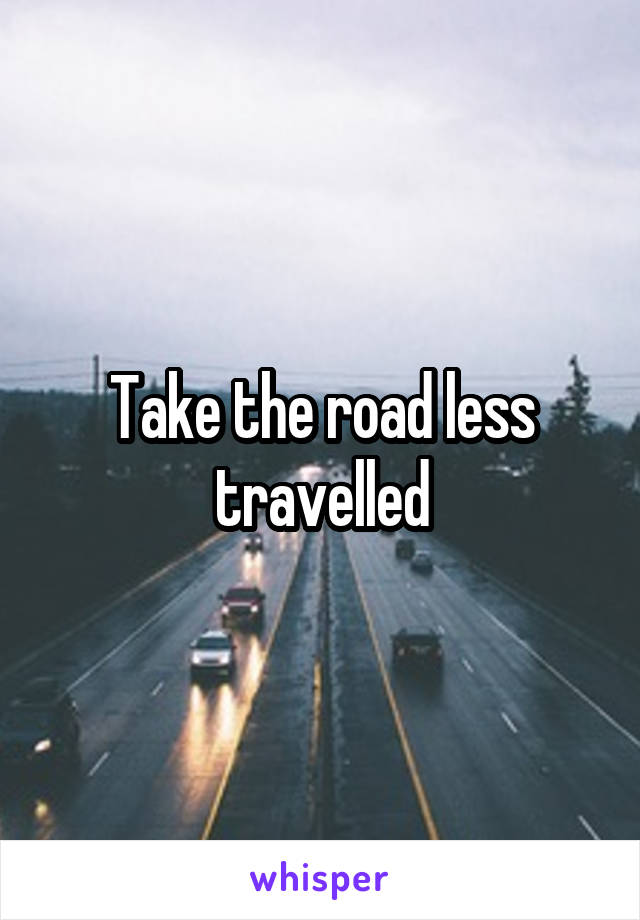 Take the road less travelled