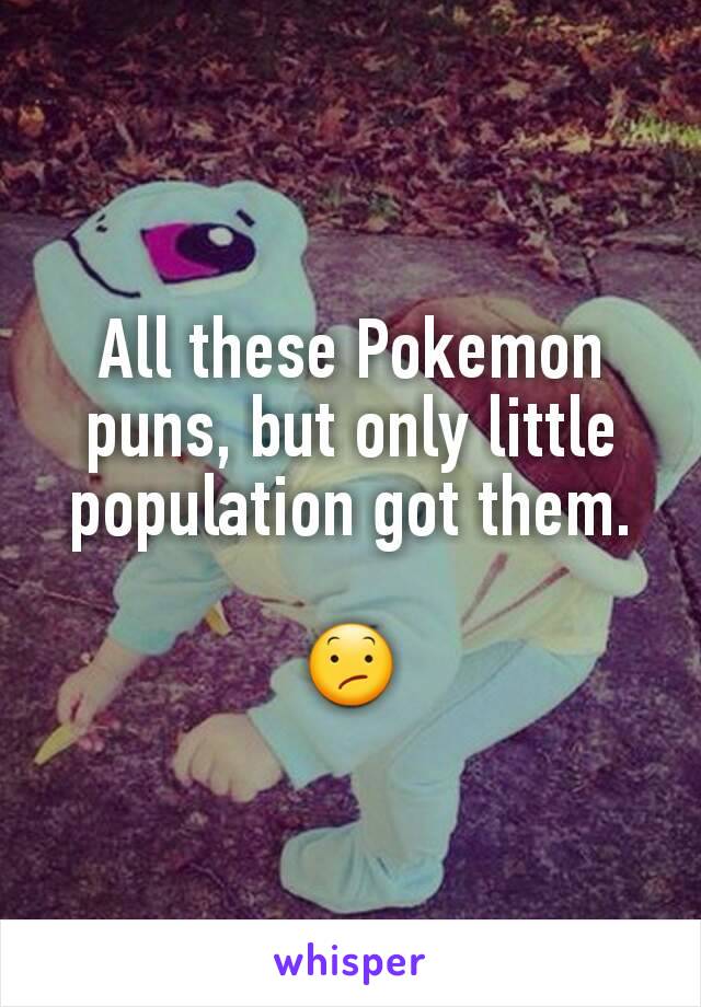 All these Pokemon puns, but only little population got them.

😕