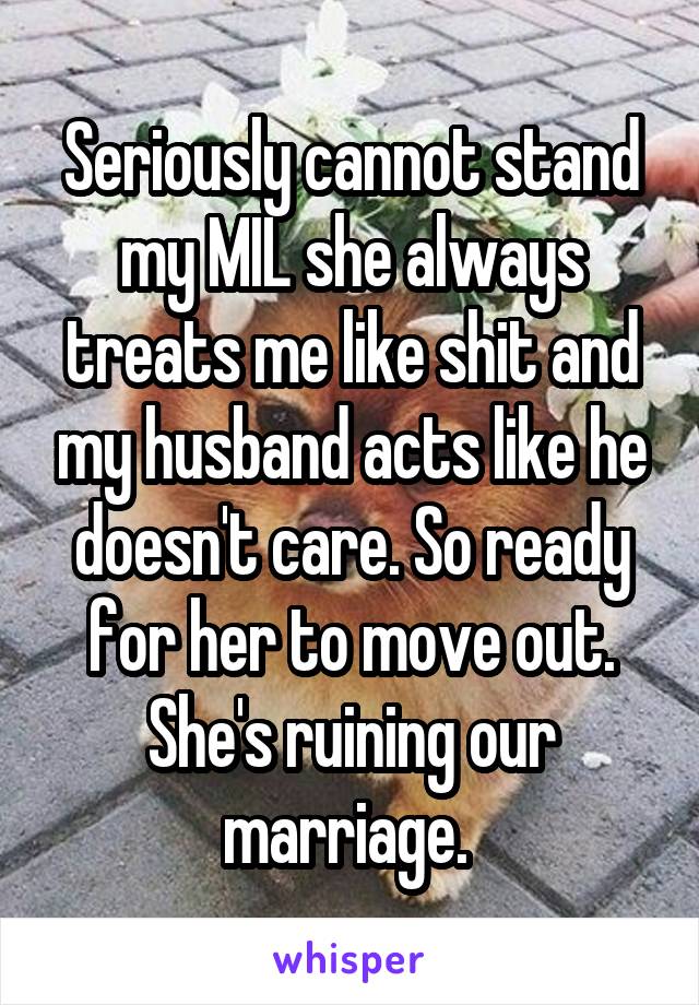 Seriously cannot stand my MIL she always treats me like shit and my husband acts like he doesn't care. So ready for her to move out. She's ruining our marriage. 