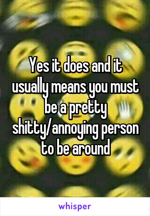 Yes it does and it usually means you must be a pretty shitty/annoying person to be around