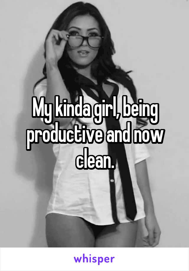 My kinda girl, being productive and now clean.