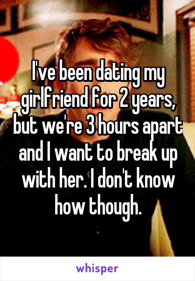 I've been dating my girlfriend for 2 years, but we're 3 hours apart and I want to break up with her. I don't know how though.