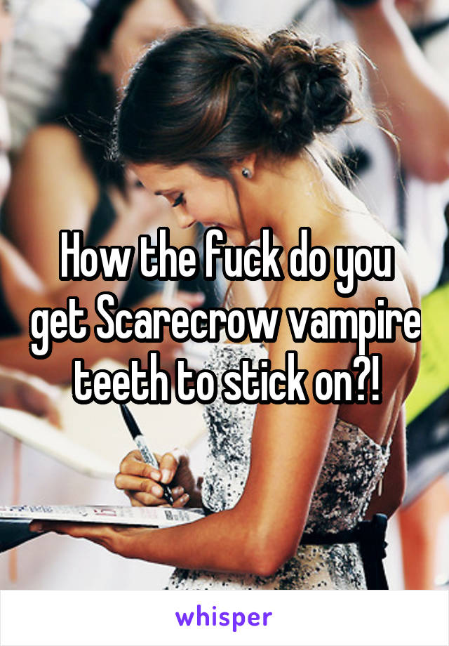 How the fuck do you get Scarecrow vampire teeth to stick on?!