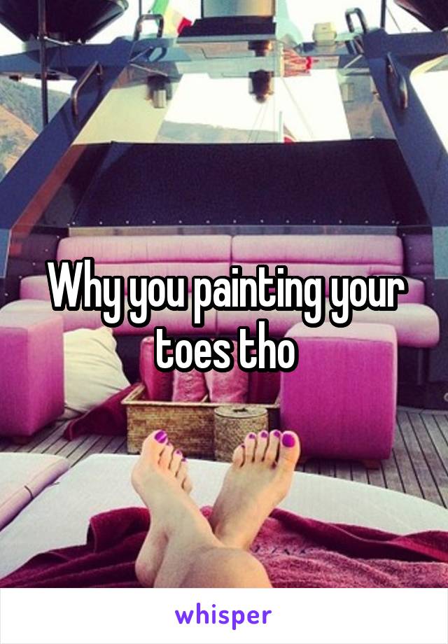 Why you painting your toes tho
