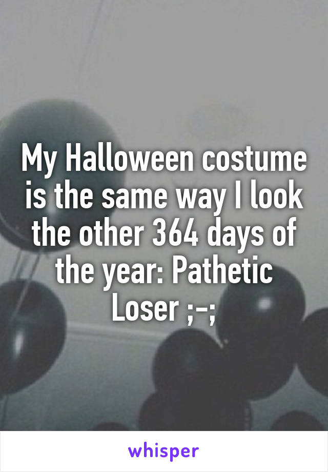 My Halloween costume is the same way I look the other 364 days of the year: Pathetic Loser ;-;