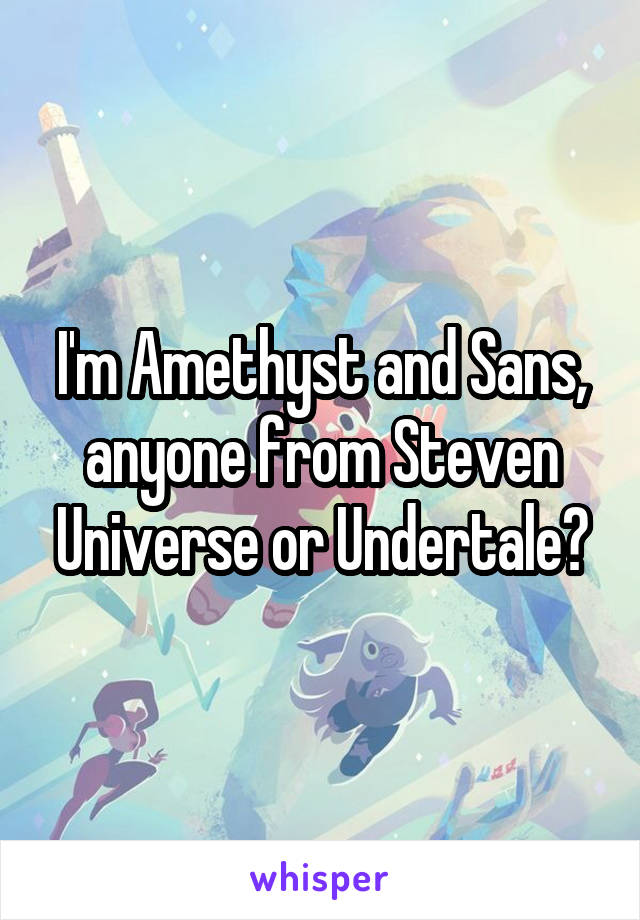 I'm Amethyst and Sans, anyone from Steven Universe or Undertale?
