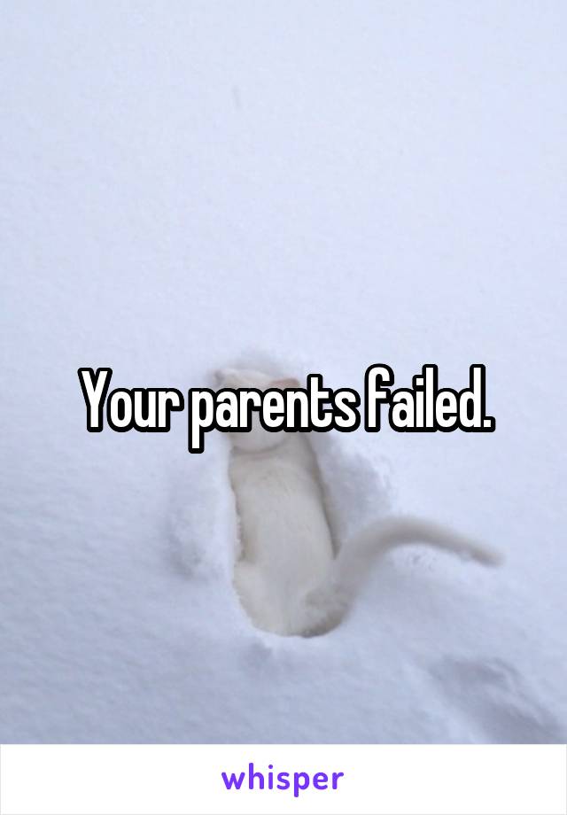 Your parents failed.