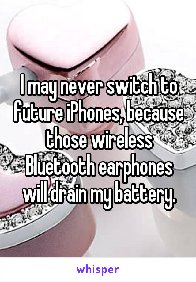 I may never switch to future iPhones, because those wireless Bluetooth earphones will drain my battery.