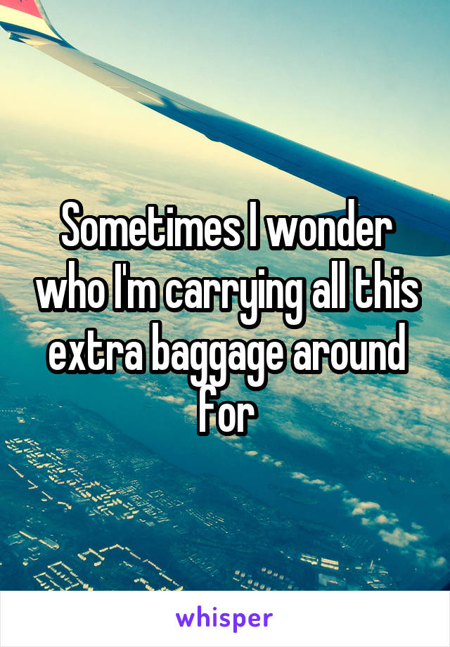 Sometimes I wonder who I'm carrying all this extra baggage around for