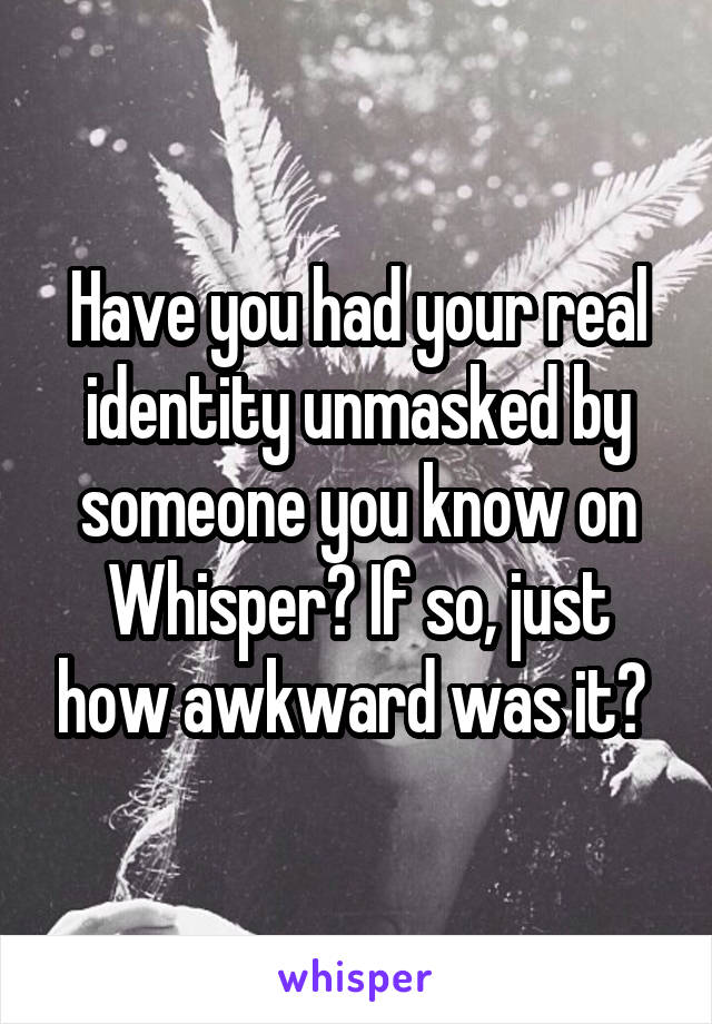 Have you had your real identity unmasked by someone you know on Whisper? If so, just how awkward was it? 