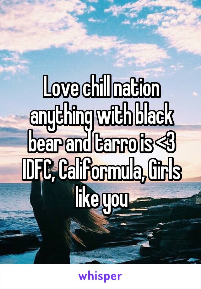 Love chill nation anything with black bear and tarro is <3 IDFC, Califormula, Girls like you