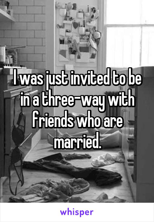 I was just invited to be in a three-way with friends who are married.
