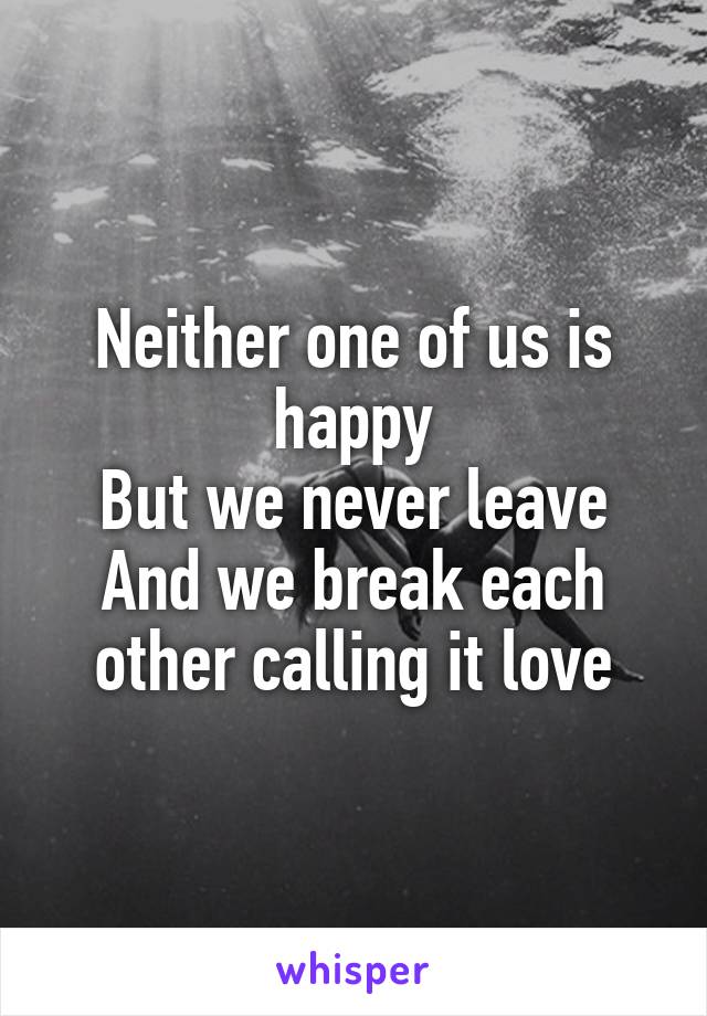 Neither one of us is happy
But we never leave
And we break each other calling it love