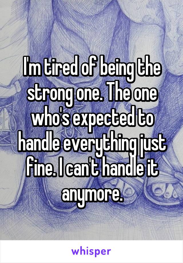 I'm tired of being the strong one. The one who's expected to handle everything just fine. I can't handle it anymore.