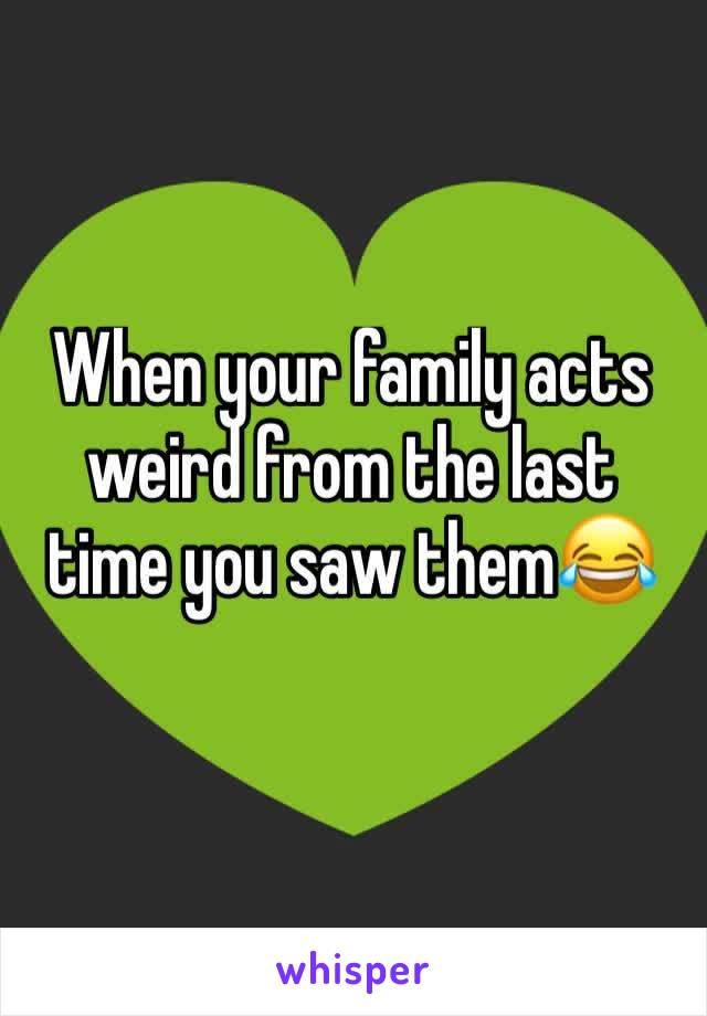When your family acts weird from the last time you saw them😂 