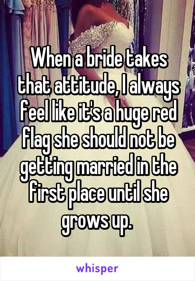 When a bride takes that attitude, I always feel like it's a huge red flag she should not be getting married in the first place until she grows up. 